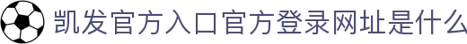 凯发官方入口官方登录网址是什么|凯发体育 - (中国)南平凯发官方入口官方登录网址是什么科技集团有限公司欢迎您
